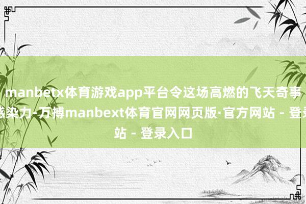 manbetx体育游戏app平台令这场高燃的飞天奇事更具感染力-万搏manbext体育官网网页版·官方网站 - 登录入口