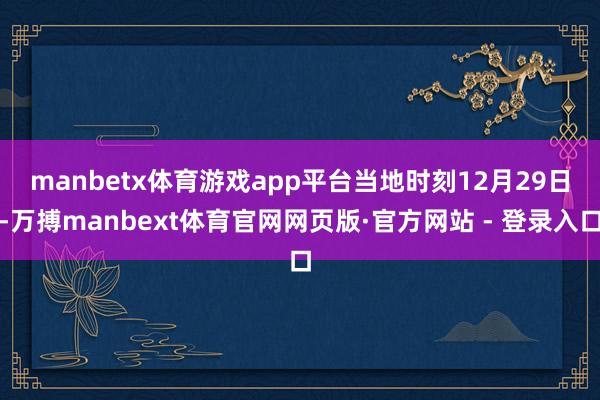 manbetx体育游戏app平台　　当地时刻12月29日-万搏manbext体育官网网页版·官方网站 - 登录入口