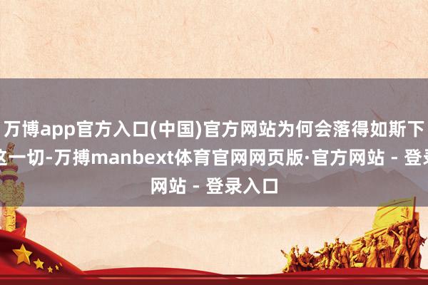 万博app官方入口(中国)官方网站为何会落得如斯下场？这一切-万搏manbext体育官网网页版·官方网站 - 登录入口