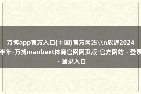 万博app官方入口(中国)官方网站\n放肆2024年上半年-万搏manbext体育官网网页版·官方网站 - 登录入口