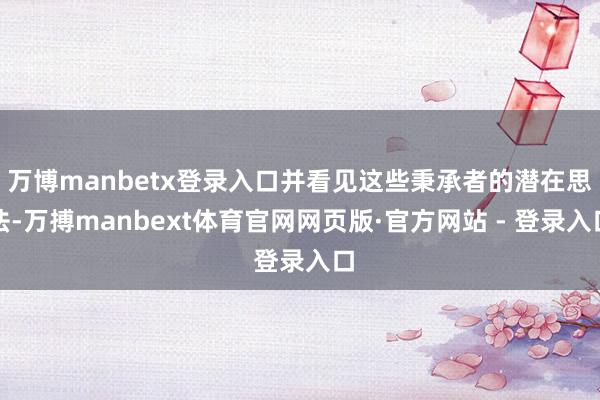 万博manbetx登录入口并看见这些秉承者的潜在思法-万搏manbext体育官网网页版·官方网站 - 登录入口
