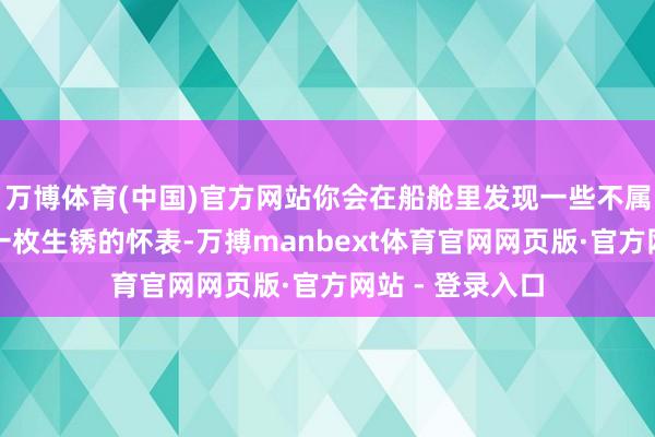 万博体育(中国)官方网站你会在船舱里发现一些不属于你的东西：一枚生锈的怀表-万搏manbext体育官网网页版·官方网站 - 登录入口