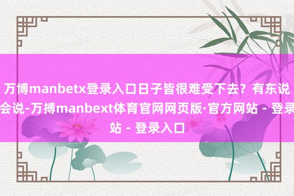 万博manbetx登录入口日子皆很难受下去？有东说念主会说-万搏manbext体育官网网页版·官方网站 - 登录入口