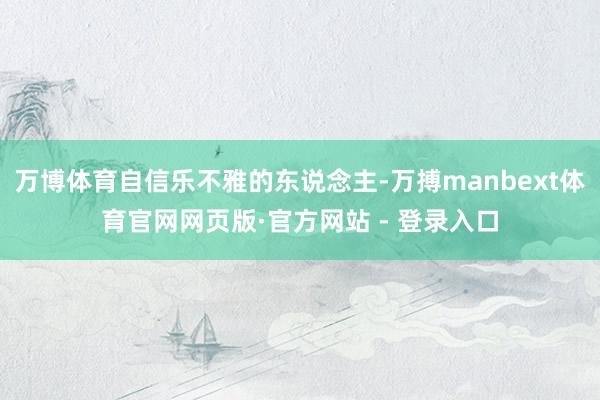 万博体育自信乐不雅的东说念主-万搏manbext体育官网网页版·官方网站 - 登录入口