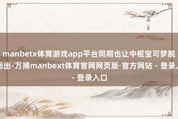 manbetx体育游戏app平台同期也让中枢宝可梦脱颖而出-万搏manbext体育官网网页版·官方网站 - 登录入口