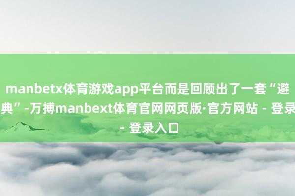 manbetx体育游戏app平台而是回顾出了一套“避坑宝典”-万搏manbext体育官网网页版·官方网站 - 登录入口
