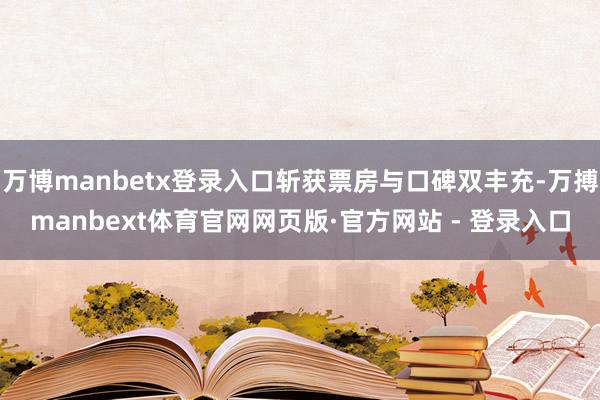 万博manbetx登录入口斩获票房与口碑双丰充-万搏manbext体育官网网页版·官方网站 - 登录入口