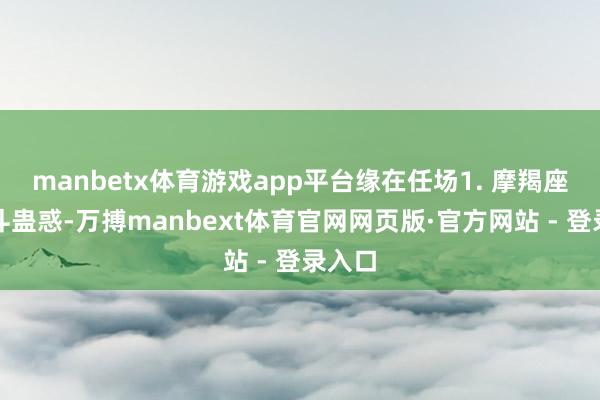 manbetx体育游戏app平台缘在任场1. 摩羯座：泰斗蛊惑-万搏manbext体育官网网页版·官方网站 - 登录入口