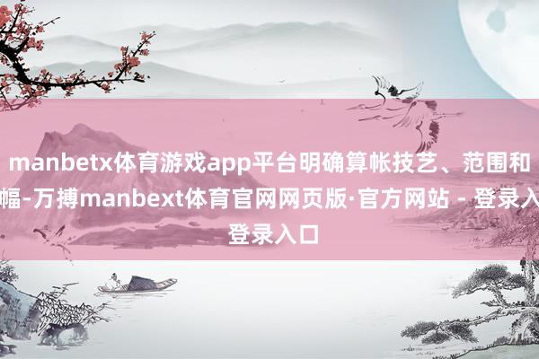 manbetx体育游戏app平台明确算帐技艺、范围和边幅-万搏manbext体育官网网页版·官方网站 - 登录入口