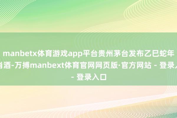 manbetx体育游戏app平台贵州茅台发布乙巳蛇年生肖酒-万搏manbext体育官网网页版·官方网站 - 登录入口