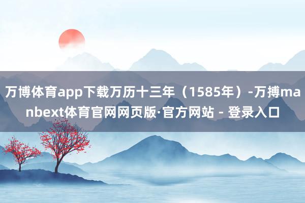 万博体育app下载万历十三年（1585年）-万搏manbext体育官网网页版·官方网站 - 登录入口