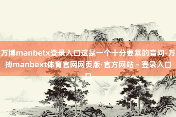 万博manbetx登录入口这是一个十分要紧的音问-万搏manbext体育官网网页版·官方网站 - 登录入口