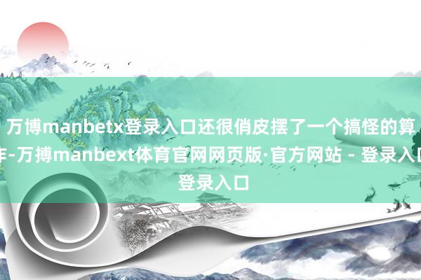 万博manbetx登录入口还很俏皮摆了一个搞怪的算作-万搏manbext体育官网网页版·官方网站 - 登录入口