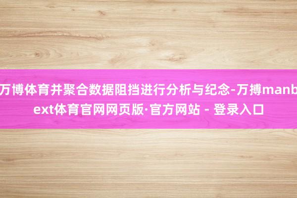 万博体育并聚合数据阻挡进行分析与纪念-万搏manbext体育官网网页版·官方网站 - 登录入口