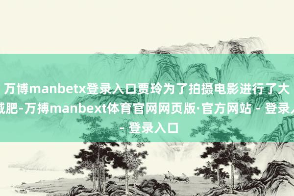 万博manbetx登录入口贾玲为了拍摄电影进行了大幅减肥-万搏manbext体育官网网页版·官方网站 - 登录入口