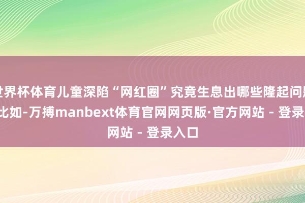世界杯体育儿童深陷“网红圈”究竟生息出哪些隆起问题? 比如-万搏manbext体育官网网页版·官方网站 - 登录入口