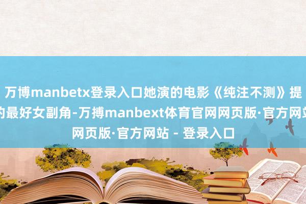 万博manbetx登录入口她演的电影《纯注不测》提名了金马奖的最好女副角-万搏manbext体育官网网页版·官方网站 - 登录入口