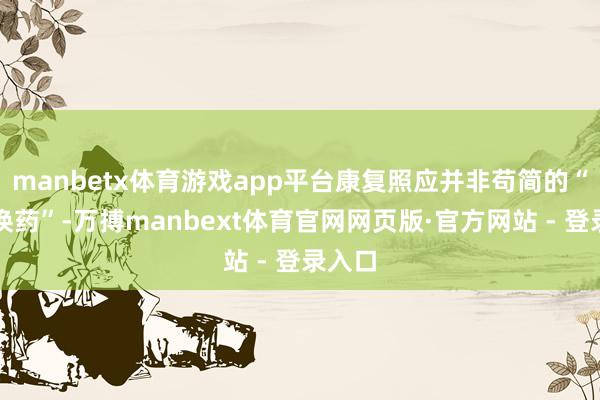 manbetx体育游戏app平台康复照应并非苟简的“注射换药”-万搏manbext体育官网网页版·官方网站 - 登录入口