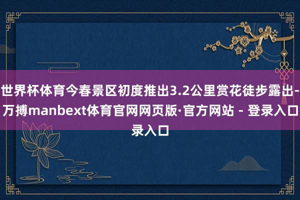 世界杯体育今春景区初度推出3.2公里赏花徒步露出-万搏manbext体育官网网页版·官方网站 - 登录入口