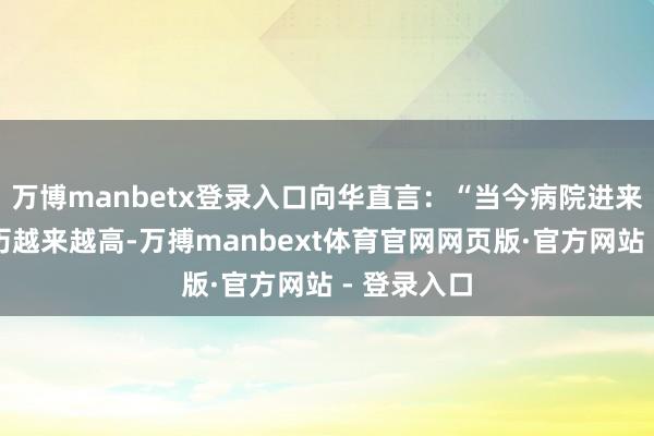 万博manbetx登录入口向华直言:“当今病院进来的大夫学历越来越高-万搏manbext体育官网网页版·官方网站 - 登录入口
