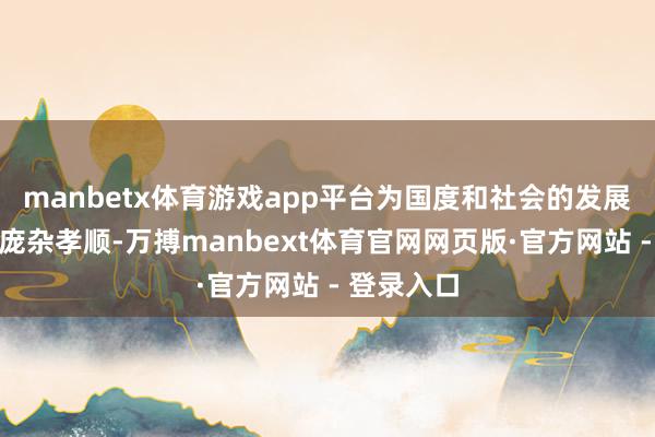 manbetx体育游戏app平台为国度和社会的发展作念出了庞杂孝顺-万搏manbext体育官网网页版·官方网站 - 登录入口