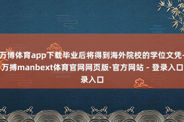 万博体育app下载毕业后将得到海外院校的学位文凭-万搏manbext体育官网网页版·官方网站 - 登录入口