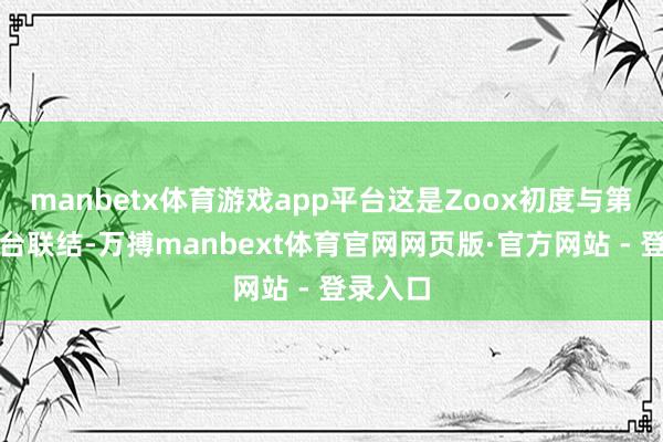 manbetx体育游戏app平台这是Zoox初度与第三方平台联结-万搏manbext体育官网网页版·官方网站 - 登录入口
