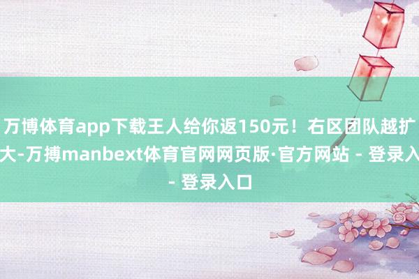 万博体育app下载王人给你返150元！右区团队越扩越大-万搏manbext体育官网网页版·官方网站 - 登录入口