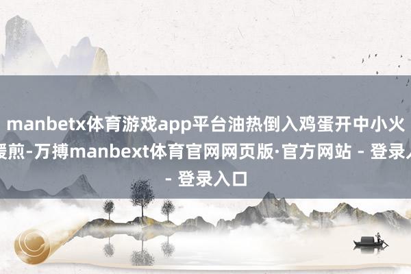 manbetx体育游戏app平台油热倒入鸡蛋开中小火缓缓煎-万搏manbext体育官网网页版·官方网站 - 登录入口