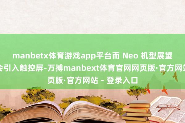 manbetx体育游戏app平台而 Neo 机型展望在三年内不会引入触控屏-万搏manbext体育官网网页版·官方网站 - 登录入口