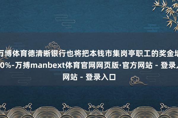 万博体育德清晰银行也将把本钱市集岗亭职工的奖金培植10%-万搏manbext体育官网网页版·官方网站 - 登录入口