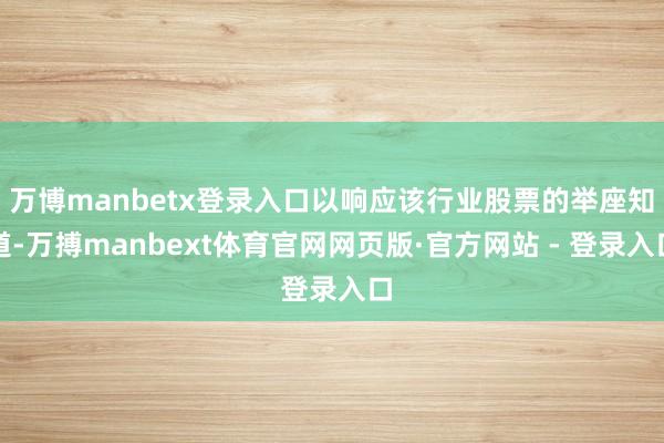 万博manbetx登录入口以响应该行业股票的举座知道-万搏manbext体育官网网页版·官方网站 - 登录入口
