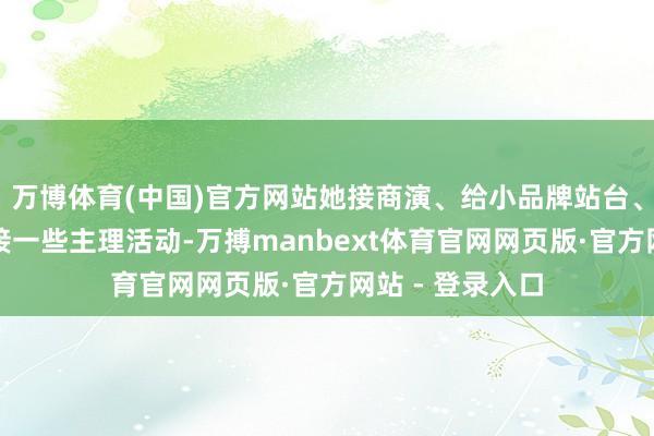 万博体育(中国)官方网站她接商演、给小品牌站台、以致在年底会接一些主理活动-万搏manbext体育官网网页版·官方网站 - 登录入口