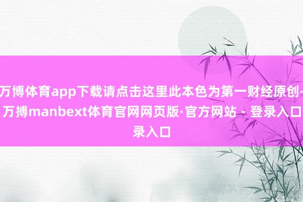 万博体育app下载请点击这里此本色为第一财经原创-万搏manbext体育官网网页版·官方网站 - 登录入口