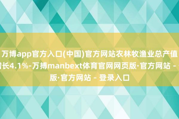 万博app官方入口(中国)官方网站农林牧渔业总产值比上年增长4.1%-万搏manbext体育官网网页版·官方网站 - 登录入口
