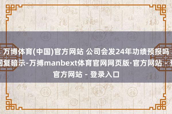 万博体育(中国)官方网站 公司会发24年功绩预报吗?公司回复暗示-万搏manbext体育官网网页版·官方网站 - 登录入口