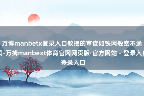 万博manbetx登录入口教授的审查如铁网般密不通风-万搏manbext体育官网网页版·官方网站 - 登录入口