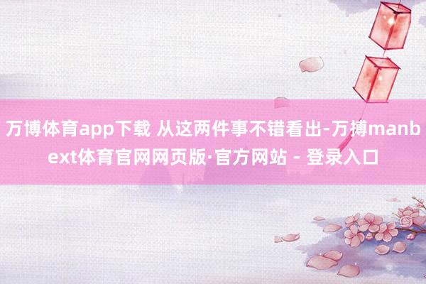万博体育app下载 从这两件事不错看出-万搏manbext体育官网网页版·官方网站 - 登录入口