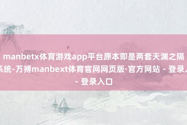 manbetx体育游戏app平台原本即是两套天渊之隔的系统-万搏manbext体育官网网页版·官方网站 - 登录入口