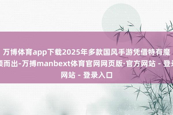 万博体育app下载2025年多款国风手游凭借特有魔力脱颖而出-万搏manbext体育官网网页版·官方网站 - 登录入口