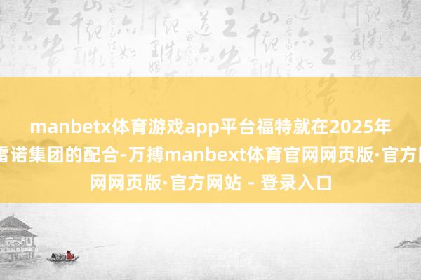 manbetx体育游戏app平台 福特就在2025年12月官宣了和雷诺集团的配合-万搏manbext体育官网网页版·官方网站 - 登录入口