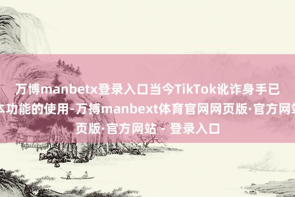 万博manbetx登录入口当今TikTok讹诈身手已复原几项基本功能的使用-万搏manbext体育官网网页版·官方网站 - 登录入口