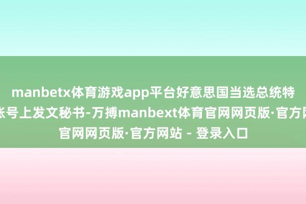 manbetx体育游戏app平台好意思国当选总统特朗普在其酬酢账号上发文秘书-万搏manbext体育官网网页版·官方网站 - 登录入口