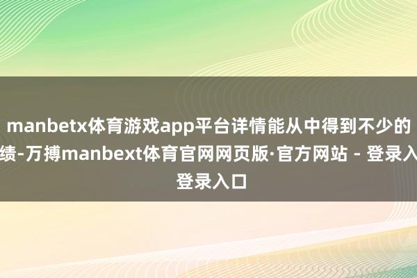 manbetx体育游戏app平台详情能从中得到不少的成绩-万搏manbext体育官网网页版·官方网站 - 登录入口