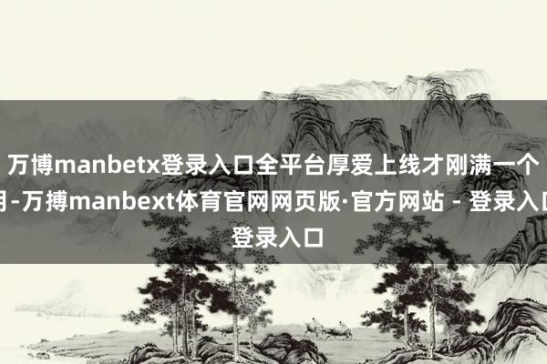 万博manbetx登录入口全平台厚爱上线才刚满一个月-万搏manbext体育官网网页版·官方网站 - 登录入口