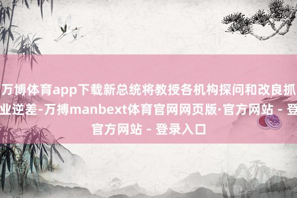 万博体育app下载新总统将教授各机构探问和改良抓续的商业逆差-万搏manbext体育官网网页版·官方网站 - 登录入口