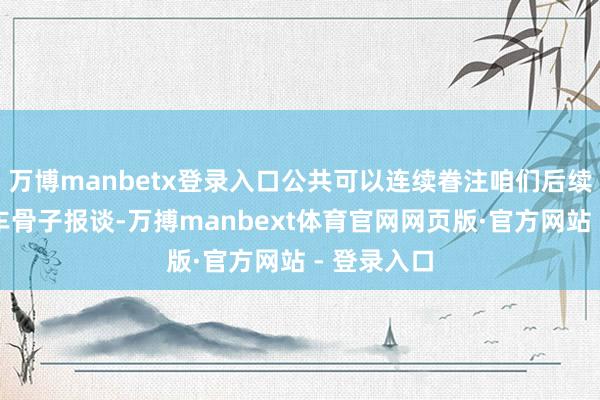 万博manbetx登录入口公共可以连续眷注咱们后续详备的新车骨子报谈-万搏manbext体育官网网页版·官方网站 - 登录入口