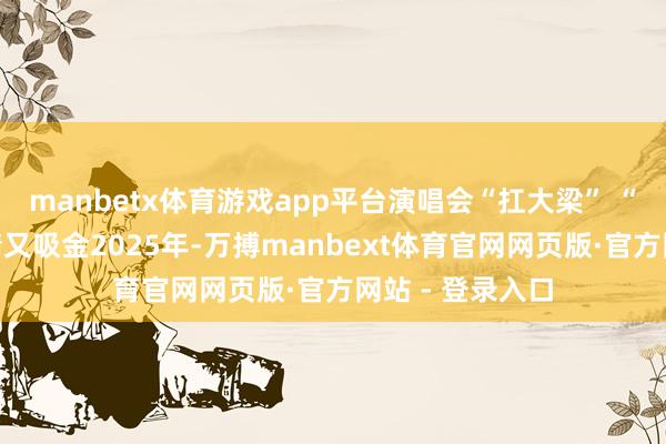 manbetx体育游戏app平台演唱会“扛大梁” “首站经济”吸睛又吸金2025年-万搏manbext体育官网网页版·官方网站 - 登录入口