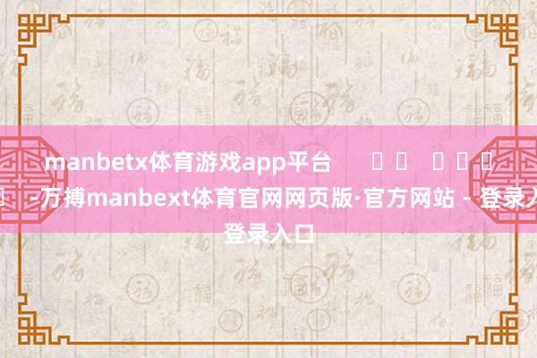 manbetx体育游戏app平台      		  					  -万搏manbext体育官网网页版·官方网站 - 登录入口