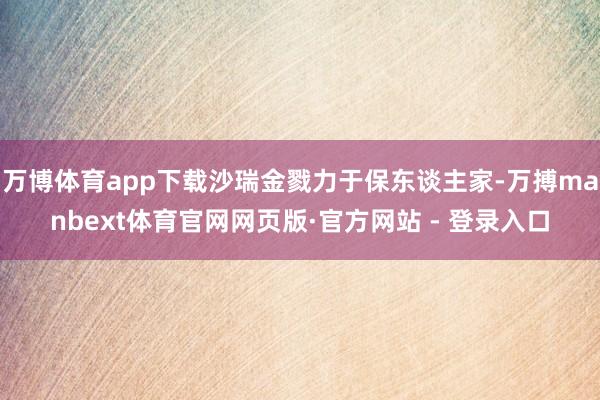 万博体育app下载沙瑞金戮力于保东谈主家-万搏manbext体育官网网页版·官方网站 - 登录入口